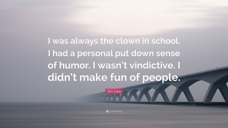 Jim Dale Quote: “I was always the clown in school. I had a personal put down sense of humor. I wasn’t vindictive. I didn’t make fun of people.”