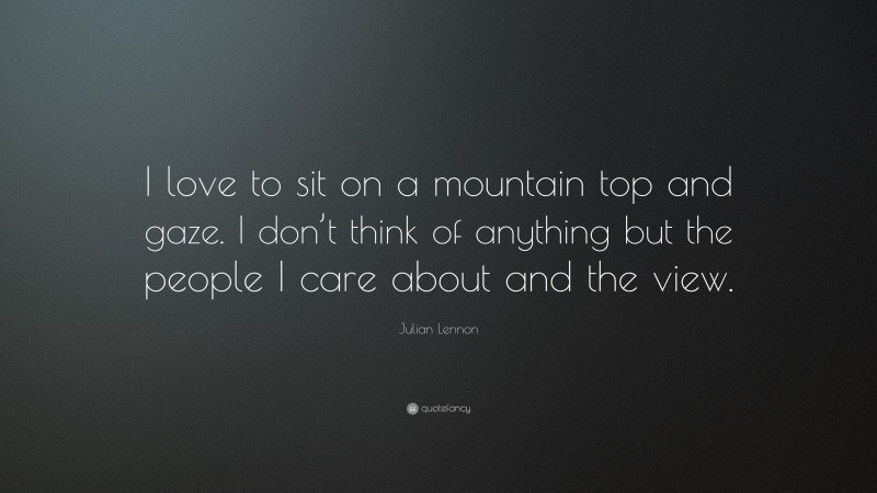 Julian Lennon Quote: “I love to sit on a mountain top and gaze. I don’t think of anything but the people I care about and the view.”