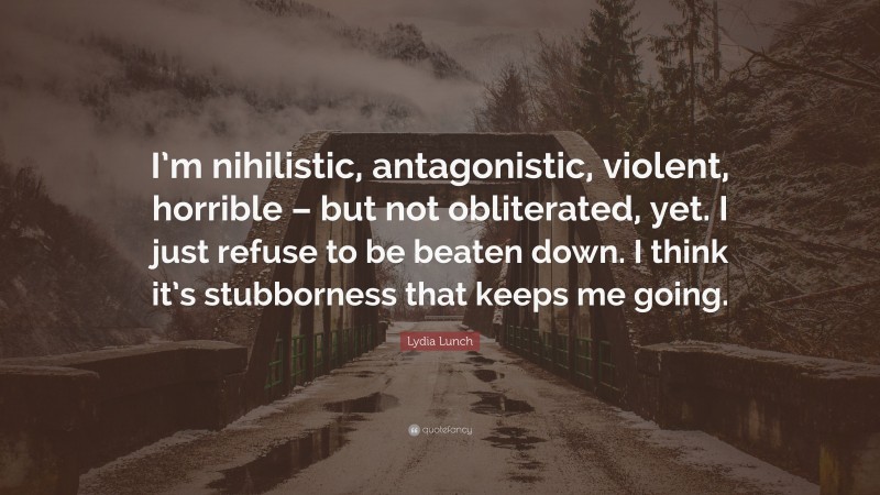 Lydia Lunch Quote: “I’m nihilistic, antagonistic, violent, horrible – but not obliterated, yet. I just refuse to be beaten down. I think it’s stubborness that keeps me going.”