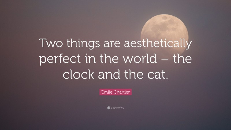 Emile Chartier Quote: “Two things are aesthetically perfect in the world – the clock and the cat.”