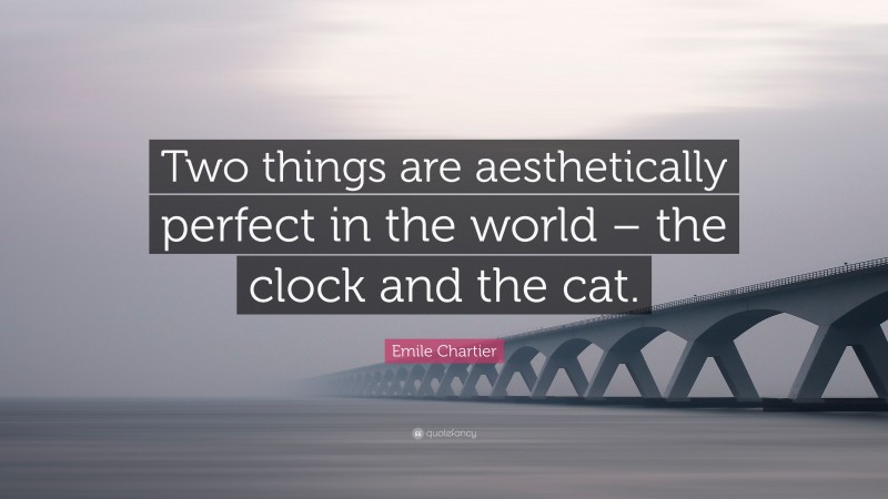 Emile Chartier Quote: “Two things are aesthetically perfect in the world – the clock and the cat.”