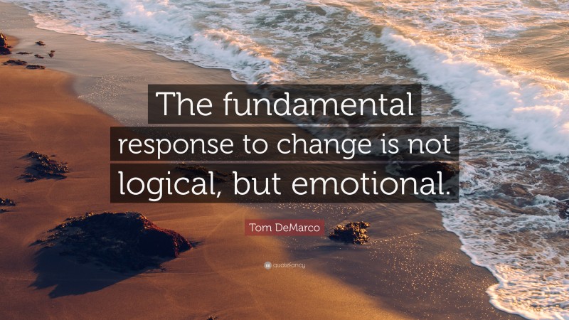 Tom DeMarco Quote: “The fundamental response to change is not logical, but emotional.”