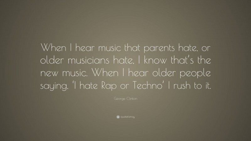 George Clinton Quote: “When I hear music that parents hate, or older musicians hate, I know that’s the new music. When I hear older people saying, ‘I hate Rap or Techno’ I rush to it.”