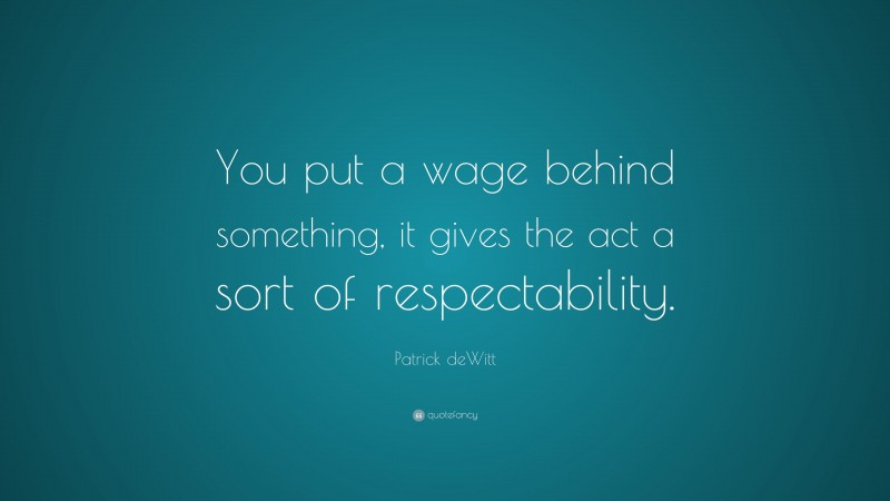 Patrick deWitt Quote: “You put a wage behind something, it gives the act a sort of respectability.”