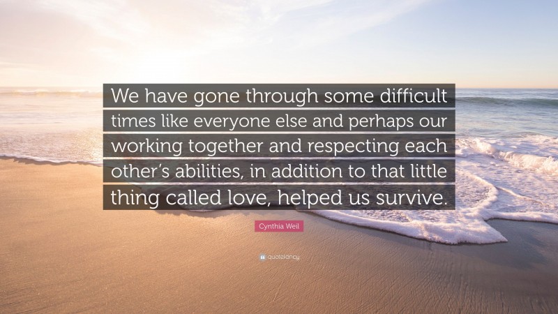 Cynthia Weil Quote: “We have gone through some difficult times like everyone else and perhaps our working together and respecting each other’s abilities, in addition to that little thing called love, helped us survive.”