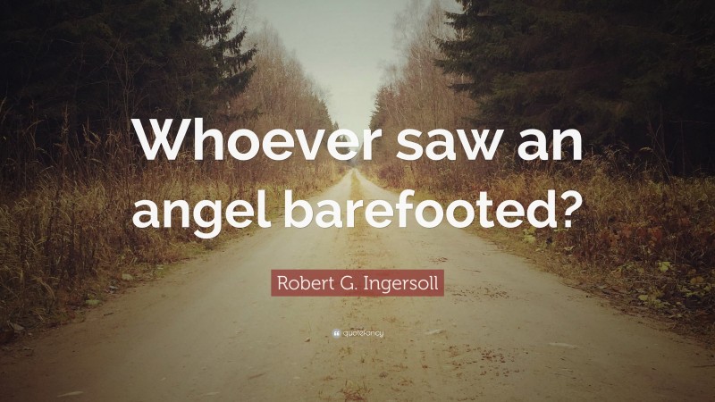Robert G. Ingersoll Quote: “Whoever saw an angel barefooted?”
