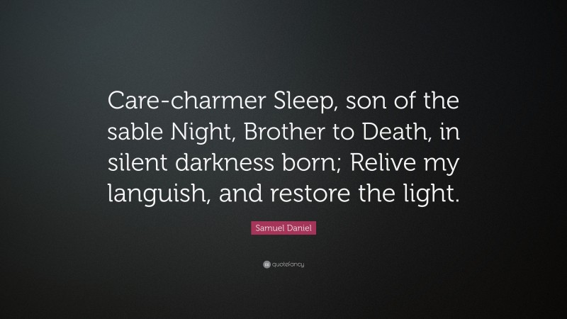 Samuel Daniel Quote: “Care-charmer Sleep, son of the sable Night, Brother to Death, in silent darkness born; Relive my languish, and restore the light.”