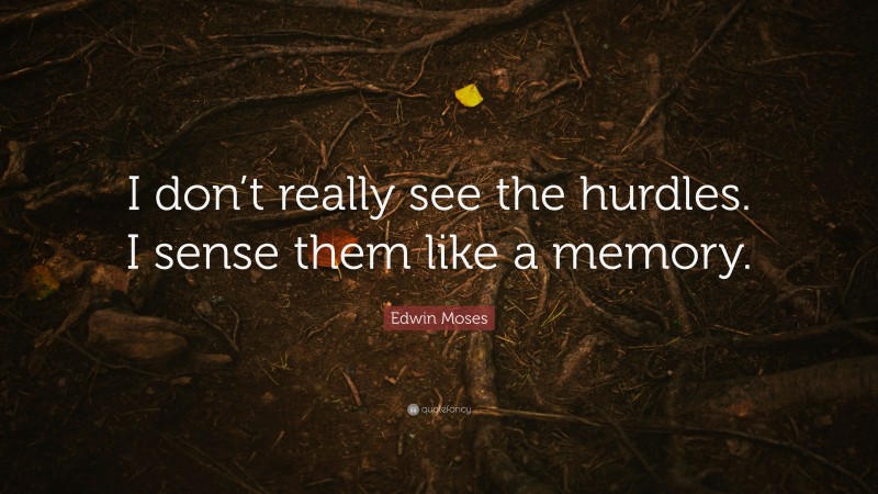 Edwin Moses Quote: “I don’t really see the hurdles. I sense them like a memory.”