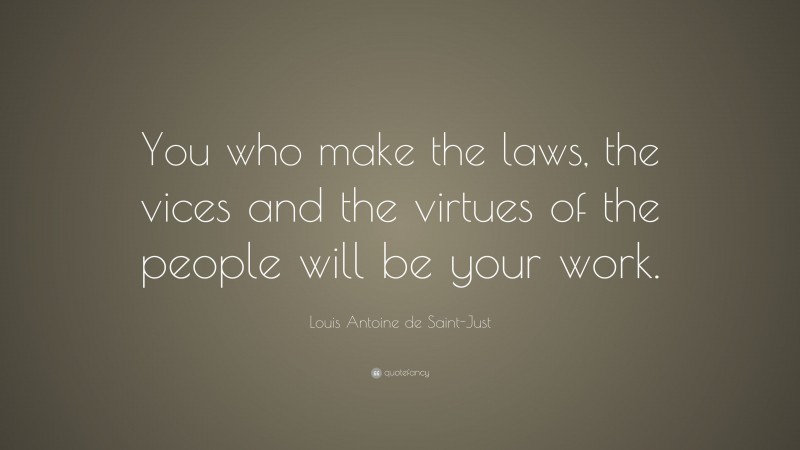 Louis Antoine de Saint-Just Quote: “You who make the laws, the vices and the virtues of the people will be your work.”
