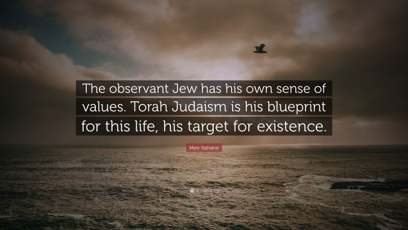 Meir Kahane Quote: “The observant Jew has his own sense of values. Torah Judaism is his blueprint for this life, his target for existence.”