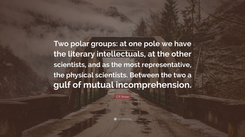 C.P. Snow Quote: “Two polar groups: at one pole we have the literary intellectuals, at the other scientists, and as the most representative, the physical scientists. Between the two a gulf of mutual incomprehension.”