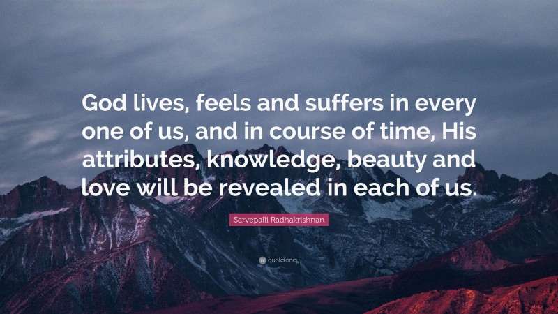 Sarvepalli Radhakrishnan Quote: “God lives, feels and suffers in every one of us, and in course of time, His attributes, knowledge, beauty and love will be revealed in each of us.”