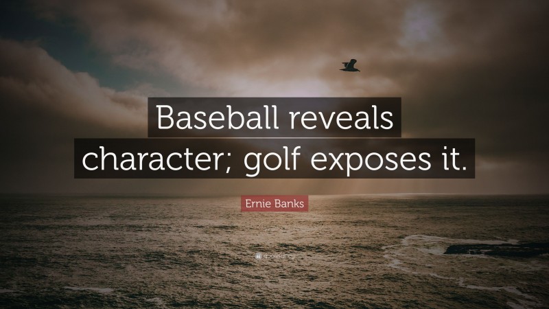 Ernie Banks Quote: “Baseball reveals character; golf exposes it.”