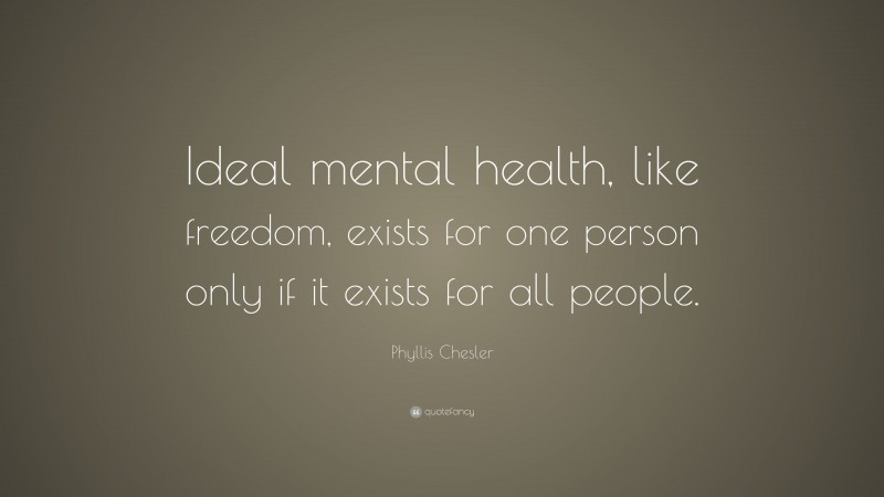 Phyllis Chesler Quote: “Ideal mental health, like freedom, exists for one person only if it exists for all people.”