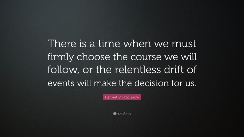Herbert V. Prochnow Quote: “There is a time when we must firmly choose the course we will follow, or the relentless drift of events will make the decision for us.”