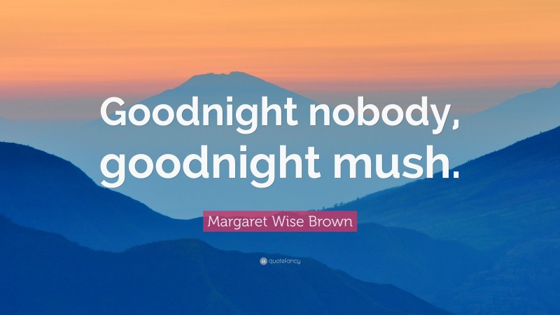 Margaret Wise Brown Quote: “Goodnight nobody, goodnight mush.”