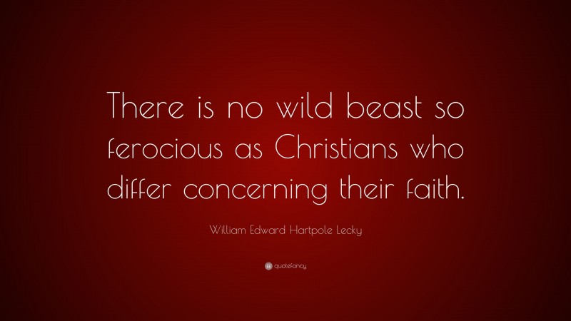 William Edward Hartpole Lecky Quote: “There is no wild beast so ferocious as Christians who differ concerning their faith.”