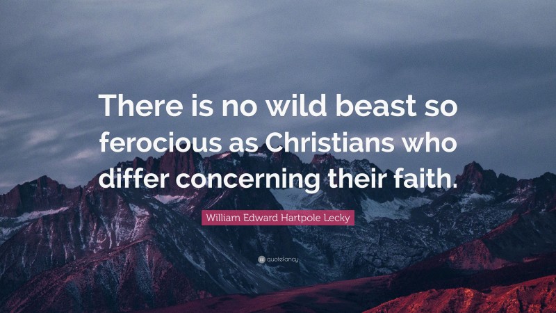 William Edward Hartpole Lecky Quote: “There is no wild beast so ferocious as Christians who differ concerning their faith.”