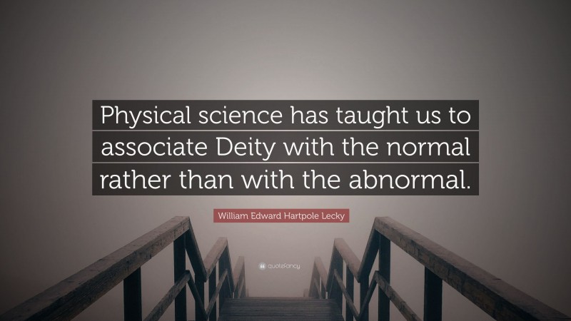 William Edward Hartpole Lecky Quote: “Physical science has taught us to associate Deity with the normal rather than with the abnormal.”