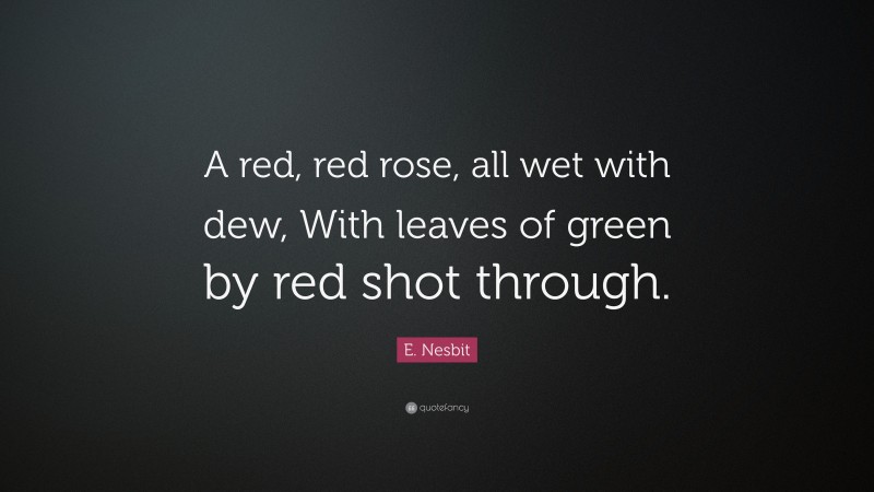 E. Nesbit Quote: “A red, red rose, all wet with dew, With leaves of green by red shot through.”