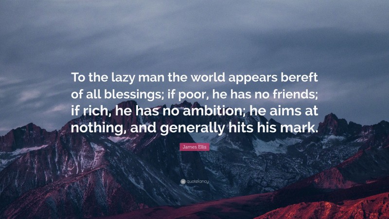 James Ellis Quote: “To the lazy man the world appears bereft of all blessings; if poor, he has no friends; if rich, he has no ambition; he aims at nothing, and generally hits his mark.”