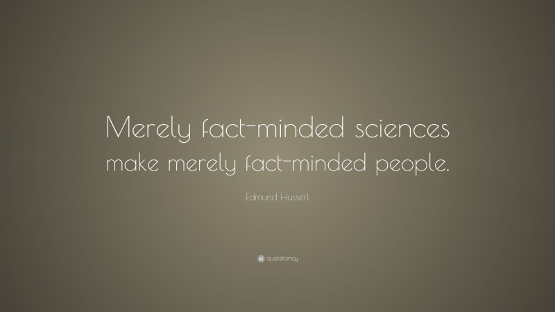 Edmund Husserl Quote: “Merely fact-minded sciences make merely fact-minded people.”