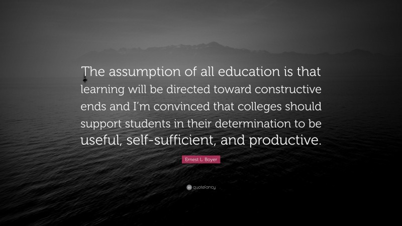 Ernest L. Boyer Quote: “The assumption of all education is that learning will be directed toward constructive ends and I’m convinced that colleges should support students in their determination to be useful, self-sufficient, and productive.”