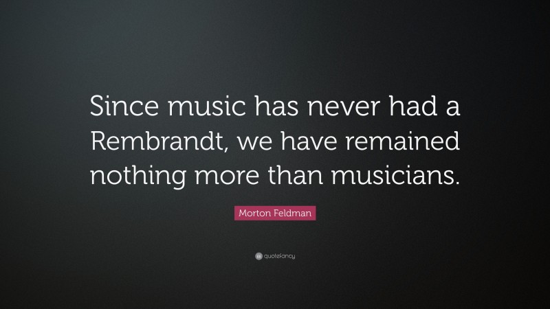 Morton Feldman Quote: “Since music has never had a Rembrandt, we have remained nothing more than musicians.”