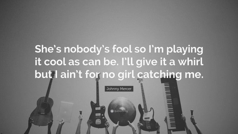 Johnny Mercer Quote: “She’s nobody’s fool so I’m playing it cool as can be. I’ll give it a whirl but I ain’t for no girl catching me.”