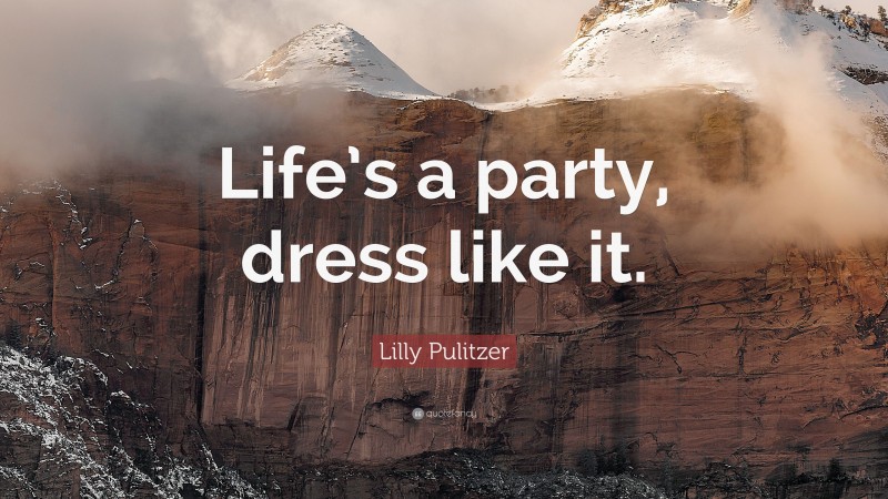 Lilly Pulitzer Quote: “Life’s a party, dress like it.”