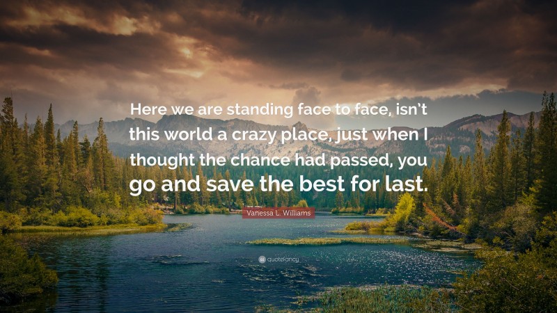 Vanessa L. Williams Quote: “Here we are standing face to face, isn’t this world a crazy place, just when I thought the chance had passed, you go and save the best for last.”
