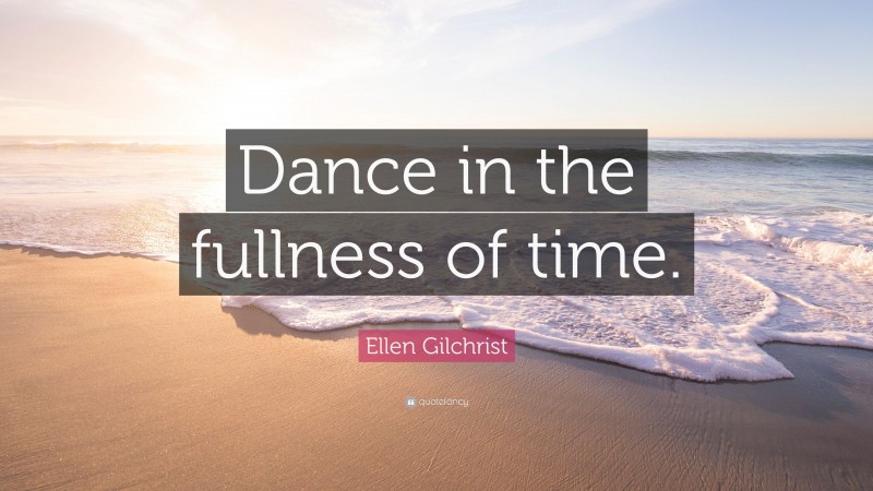 Ellen Gilchrist Quote: “Dance in the fullness of time.”