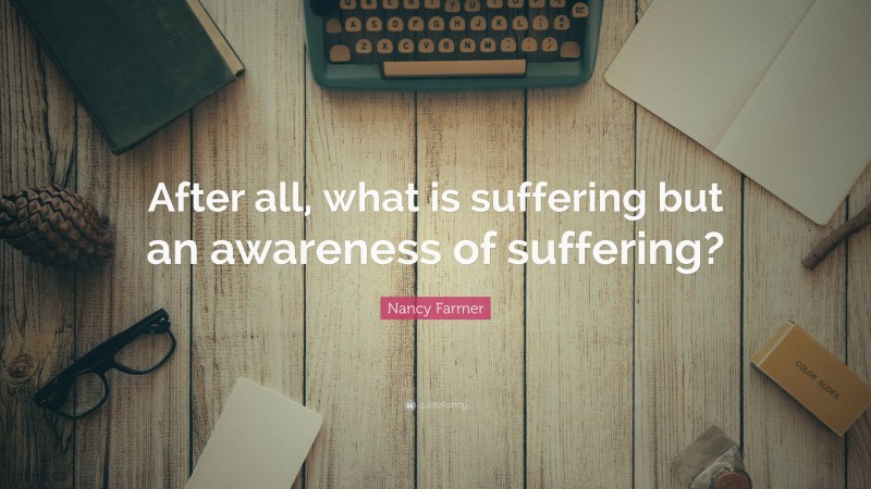 Nancy Farmer Quote: “After all, what is suffering but an awareness of suffering?”