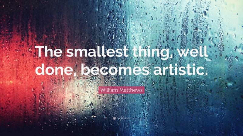William Matthews Quote: “The smallest thing, well done, becomes artistic.”