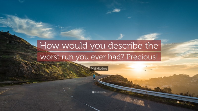 Hal Higdon Quote: “How would you describe the worst run you ever had? Precious!”