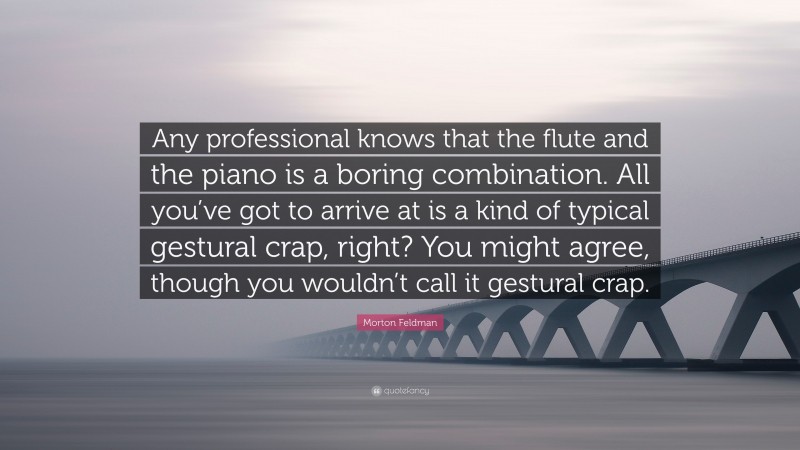 Morton Feldman Quote: “Any professional knows that the flute and the piano is a boring combination. All you’ve got to arrive at is a kind of typical gestural crap, right? You might agree, though you wouldn’t call it gestural crap.”