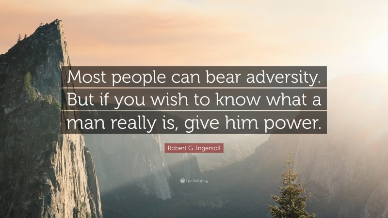 Robert G. Ingersoll Quote: “Most people can bear adversity. But if you wish to know what a man really is, give him power.”