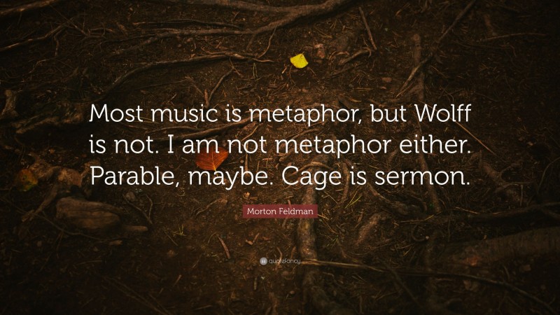 Morton Feldman Quote: “Most music is metaphor, but Wolff is not. I am not metaphor either. Parable, maybe. Cage is sermon.”