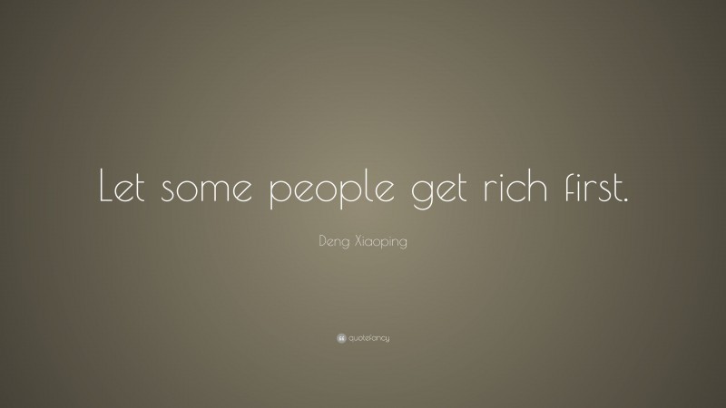 Deng Xiaoping Quote: “Let some people get rich first.”