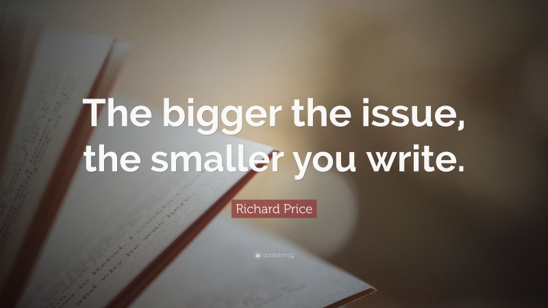 Richard Price Quote: “The bigger the issue, the smaller you write.”