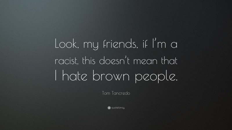 Tom Tancredo Quote: “Look, my friends, if I’m a racist, this doesn’t mean that I hate brown people.”
