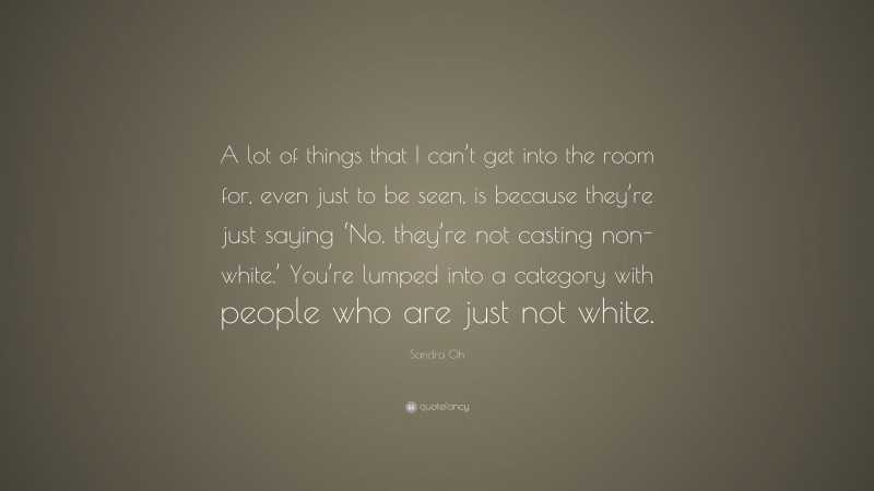 Sandra Oh Quote: “A lot of things that I can’t get into the room for, even just to be seen, is because they’re just saying ‘No. they’re not casting non-white.’ You’re lumped into a category with people who are just not white.”