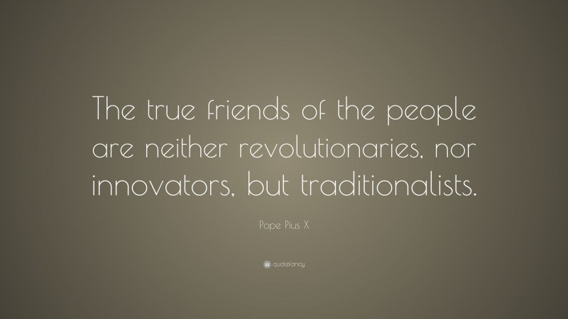 Pope Pius X Quote: “The true friends of the people are neither revolutionaries, nor innovators, but traditionalists.”