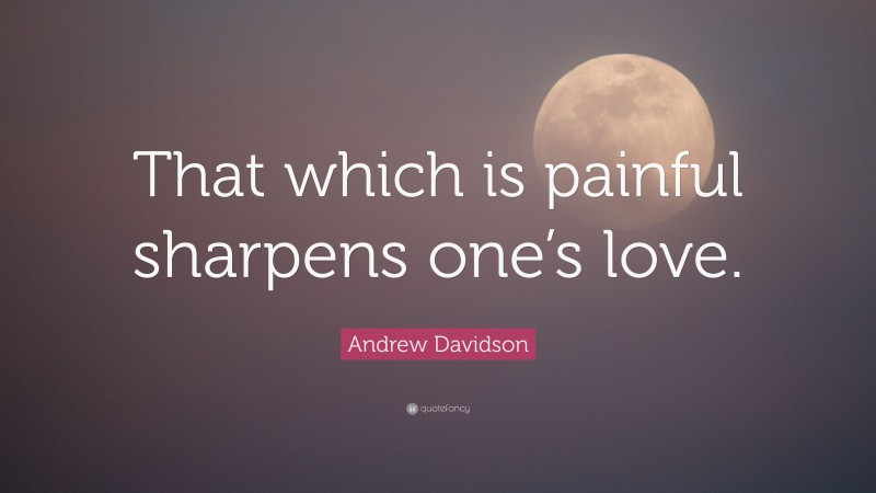 Andrew Davidson Quote: “That which is painful sharpens one’s love.”
