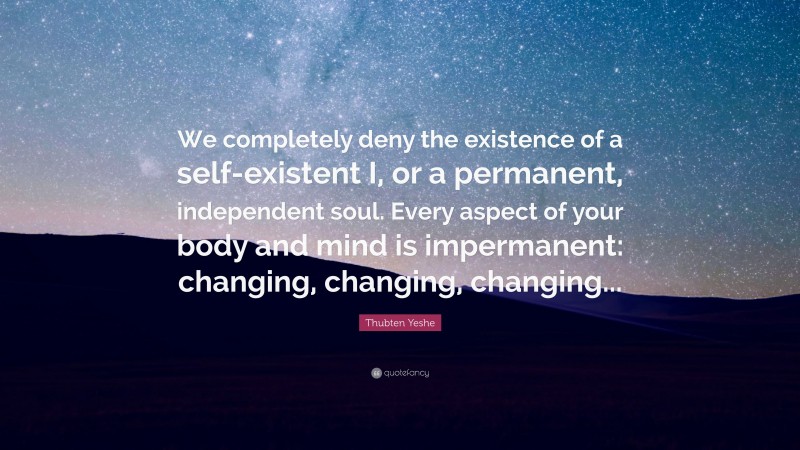 Thubten Yeshe Quote: “We completely deny the existence of a self-existent I, or a permanent, independent soul. Every aspect of your body and mind is impermanent: changing, changing, changing...”