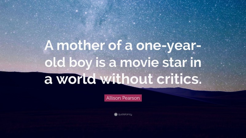 Allison Pearson Quote: “A mother of a one-year-old boy is a movie star in a world without critics.”