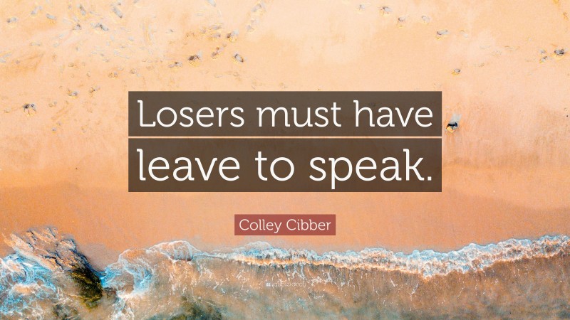 Colley Cibber Quote: “Losers must have leave to speak.”