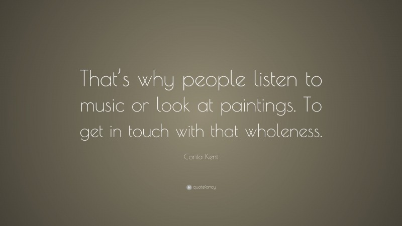 Corita Kent Quote: “That’s why people listen to music or look at paintings. To get in touch with that wholeness.”