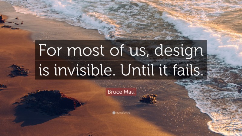 Bruce Mau Quote: “For most of us, design is invisible. Until it fails.”
