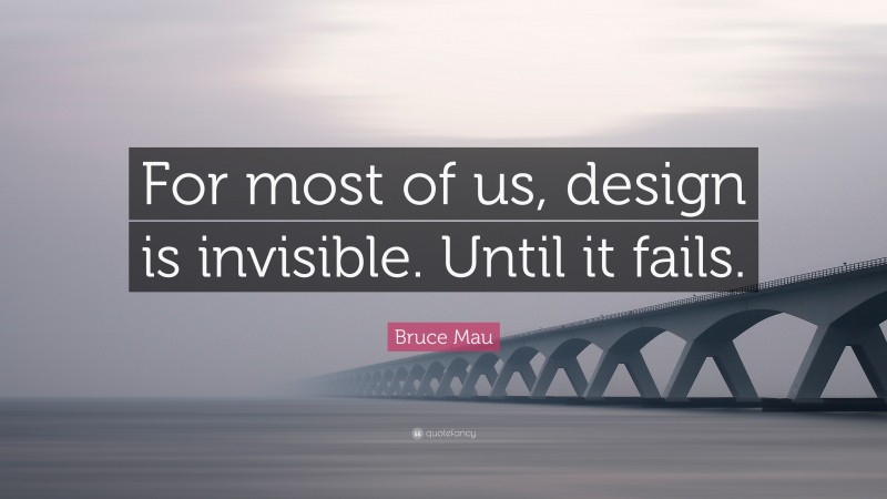 Bruce Mau Quote: “For most of us, design is invisible. Until it fails.”